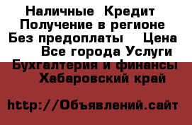 Наличные. Кредит. Получение в регионе Без предоплаты. › Цена ­ 10 - Все города Услуги » Бухгалтерия и финансы   . Хабаровский край